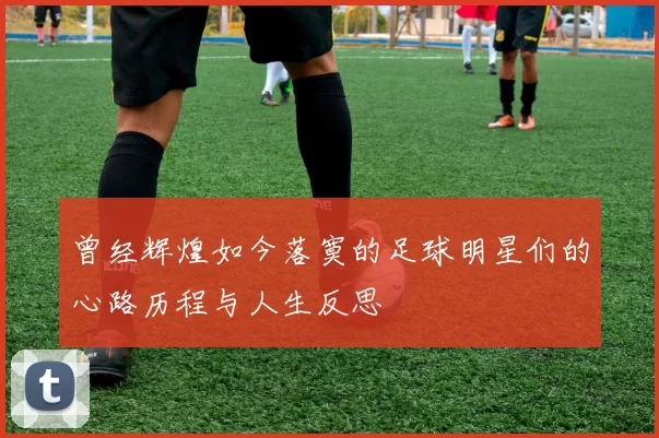 曾经辉煌如今落寞的足球明星们的心路历程与人生反思