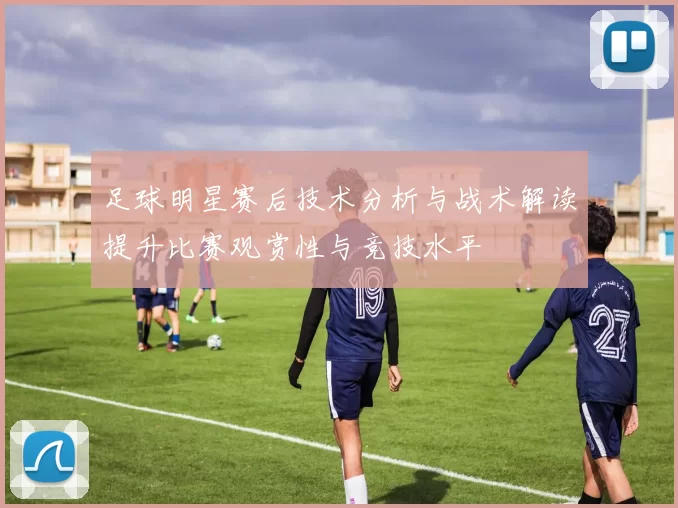 足球明星赛后技术分析与战术解读提升比赛观赏性与竞技水平