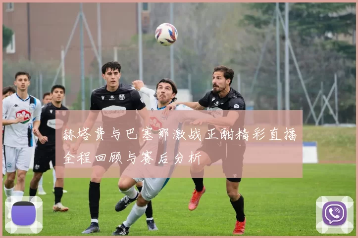 赫塔费与巴塞那激战正酣精彩直播全程回顾与赛后分析