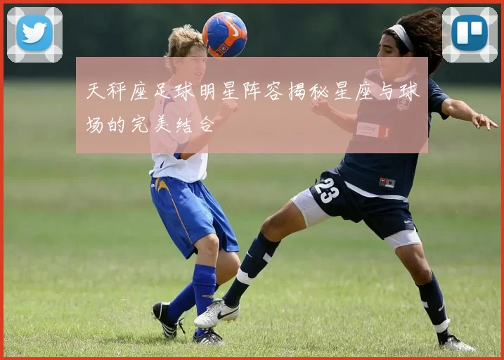天秤座足球明星阵容揭秘星座与球场的完美结合