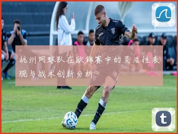 杭州网球队在欧锦赛中的灵活性表现与战术创新分析