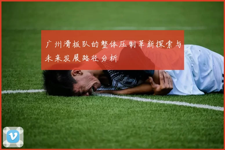 广州滑板队的整体压制革新探索与未来发展路径分析