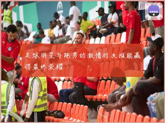 足球明星与跑男的激情对决谁能赢得最终荣耀