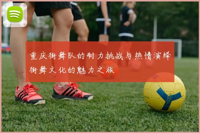 重庆街舞队的耐力挑战与热情演绎街舞文化的魅力之旅