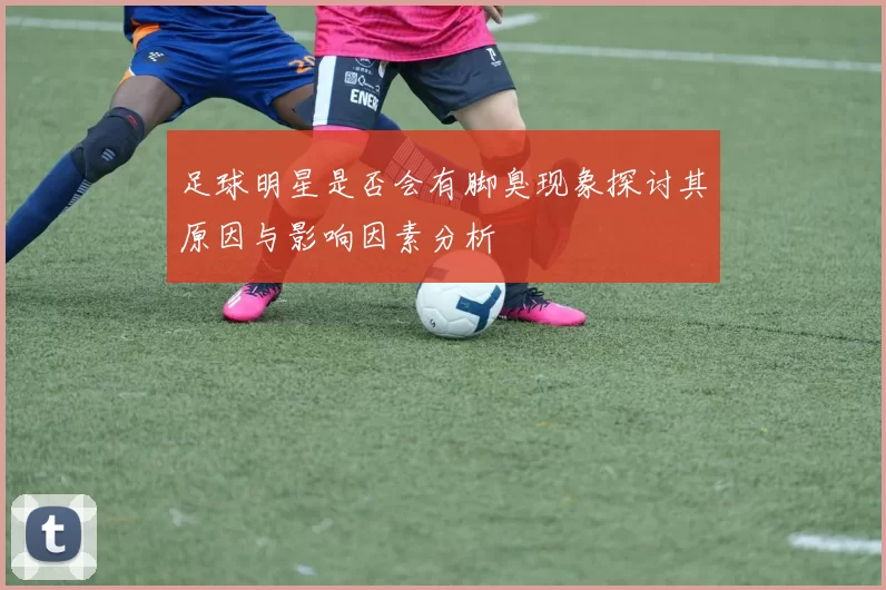 足球明星是否会有脚臭现象探讨其原因与影响因素分析
