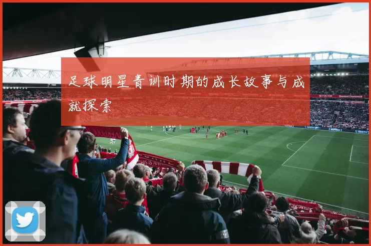 足球明星青训时期的成长故事与成就探索