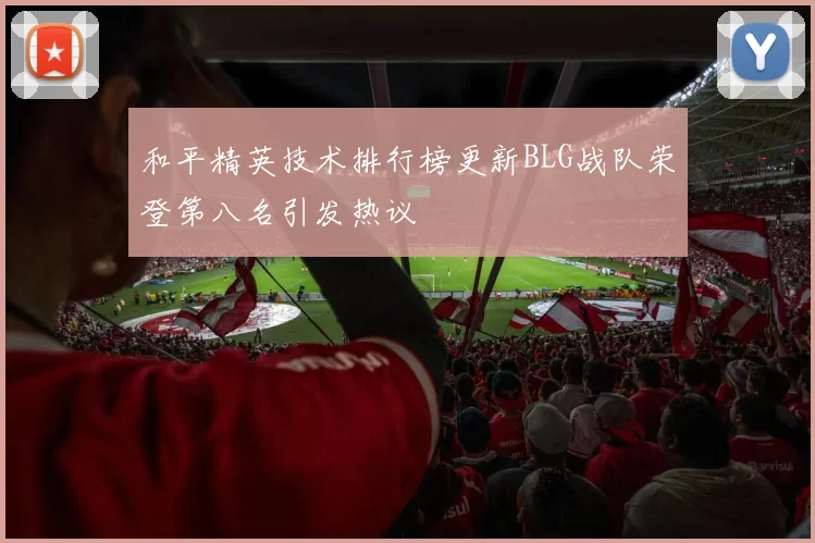 和平精英技术排行榜更新BLG战队荣登第八名引发热议