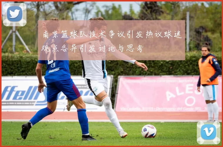 南京篮球队技术争议引发热议球迷观点各异引发讨论与思考