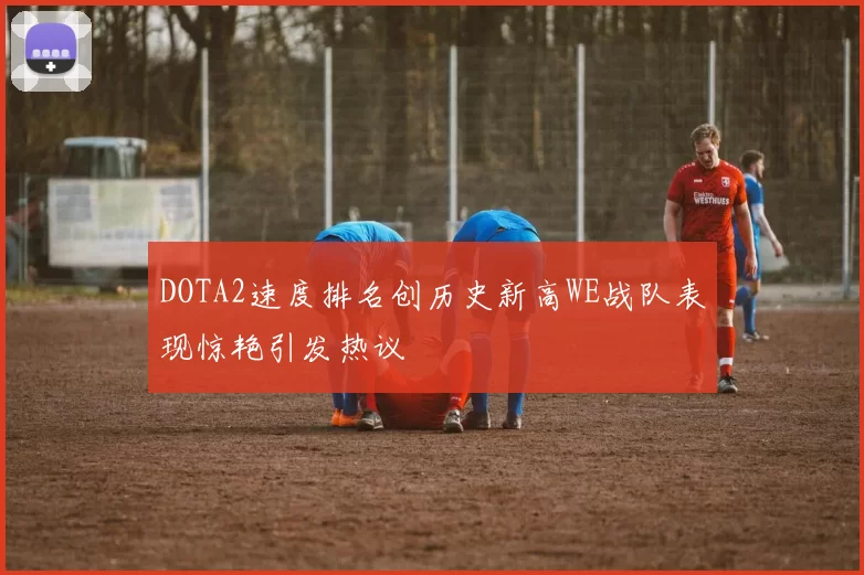 DOTA2速度排名创历史新高WE战队表现惊艳引发热议