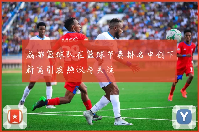 成都篮球队在篮球节奏排名中创下新高引发热议与关注