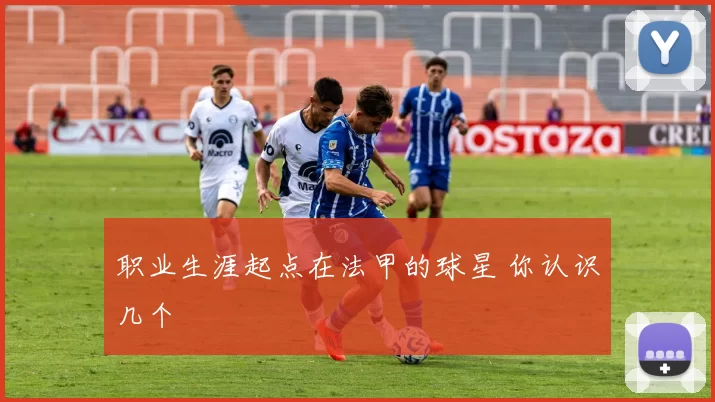 职业生涯起点在法甲的球星 你认识几个