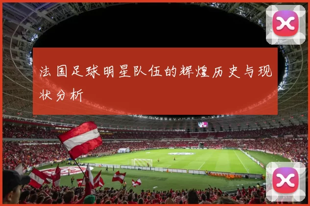 法国足球明星队伍的辉煌历史与现状分析