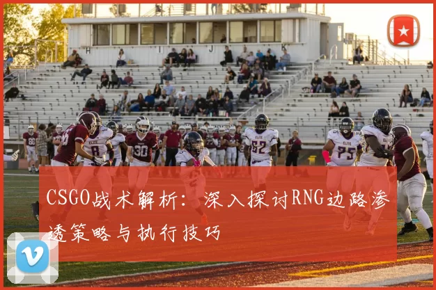 CSGO战术解析：深入探讨RNG边路渗透策略与执行技巧