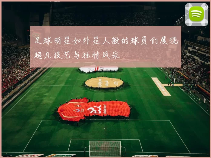 足球明星如外星人般的球员们展现超凡技艺与独特风采