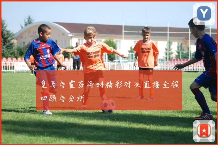 皇马与霍芬海姆精彩对决直播全程回顾与分析