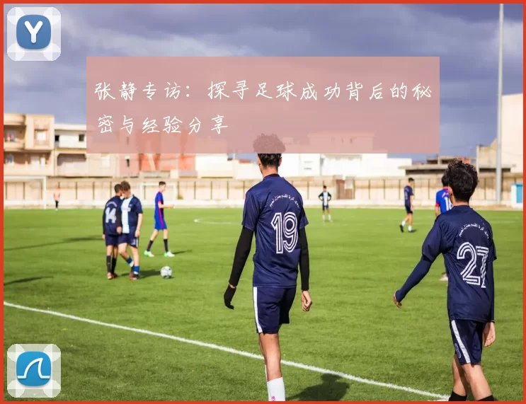 张静专访：探寻足球成功背后的秘密与经验分享