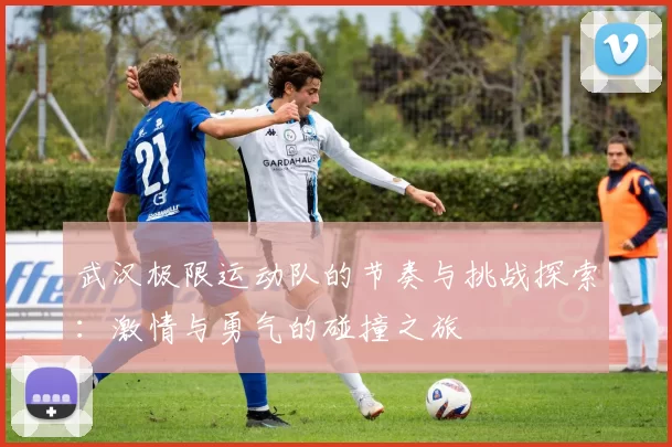 武汉极限运动队的节奏与挑战探索：激情与勇气的碰撞之旅