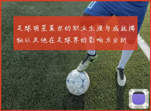 足球明星莱尔的职业生涯与成就揭秘以及他在足球界的影响力分析