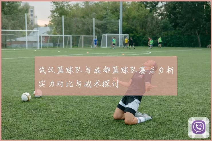 武汉篮球队与成都篮球队赛后分析实力对比与战术探讨