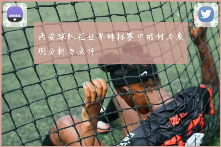 西安球队在世界锦标赛中的耐力表现分析与点评
