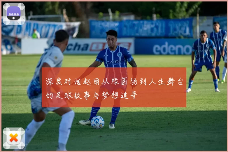 深度对话赵丽从绿茵场到人生舞台的足球故事与梦想追寻
