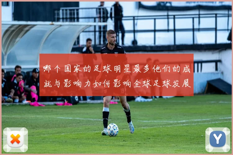 哪个国家的足球明星最多他们的成就与影响力如何影响全球足球发展