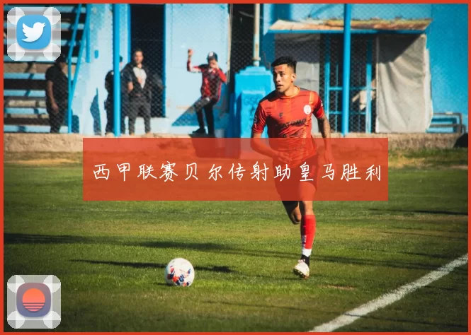 西甲联赛贝尔传射助皇马胜利