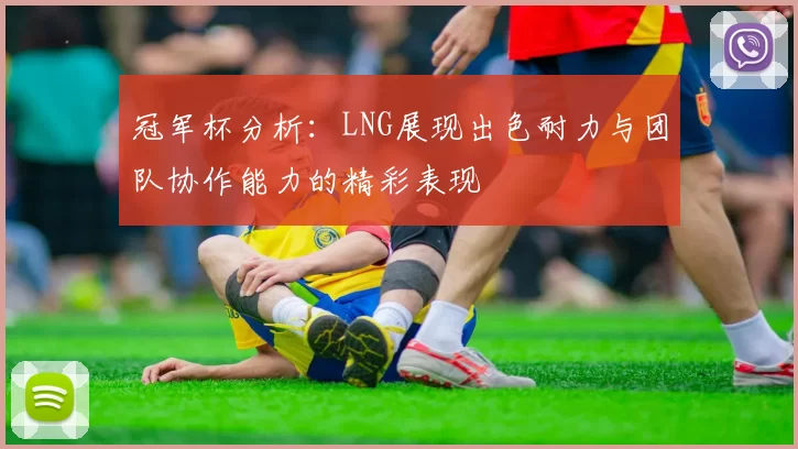 冠军杯分析：LNG展现出色耐力与团队协作能力的精彩表现