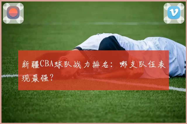 新疆CBA球队战力排名：哪支队伍表现最强？