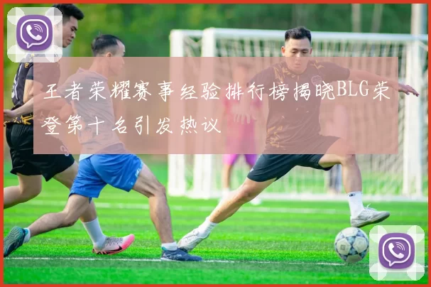 王者荣耀赛事经验排行榜揭晓BLG荣登第十名引发热议