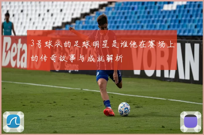 3号球衣的足球明星是谁他在赛场上的传奇故事与成就解析