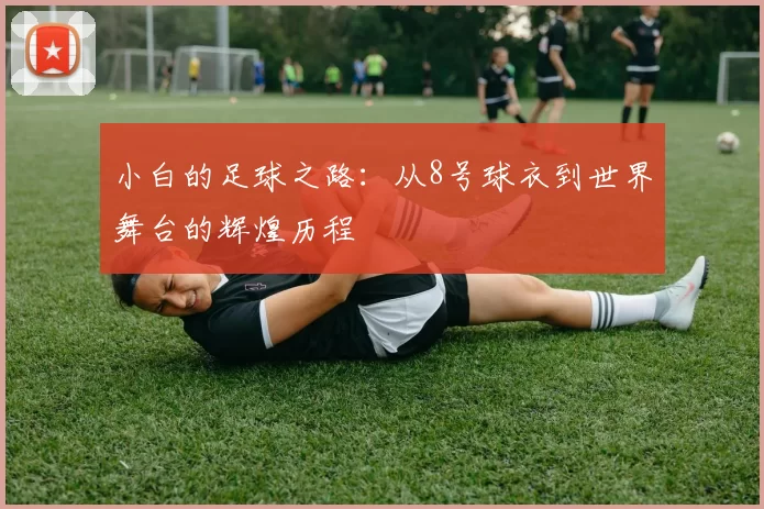 小白的足球之路：从8号球衣到世界舞台的辉煌历程