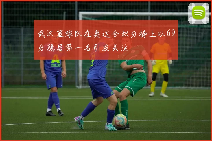 武汉篮球队在奥运会积分榜上以69分稳居第一名引发关注