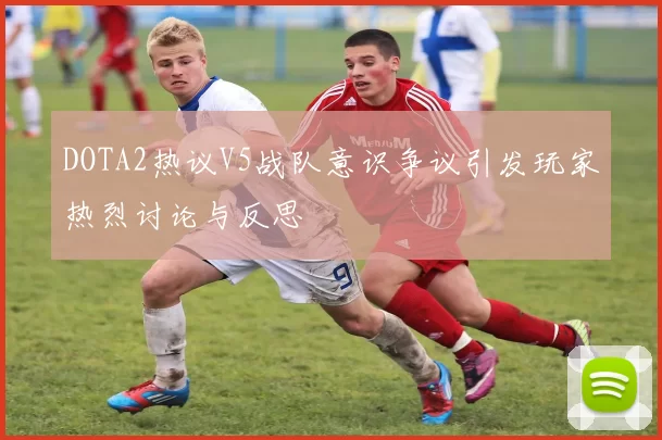DOTA2热议V5战队意识争议引发玩家热烈讨论与反思