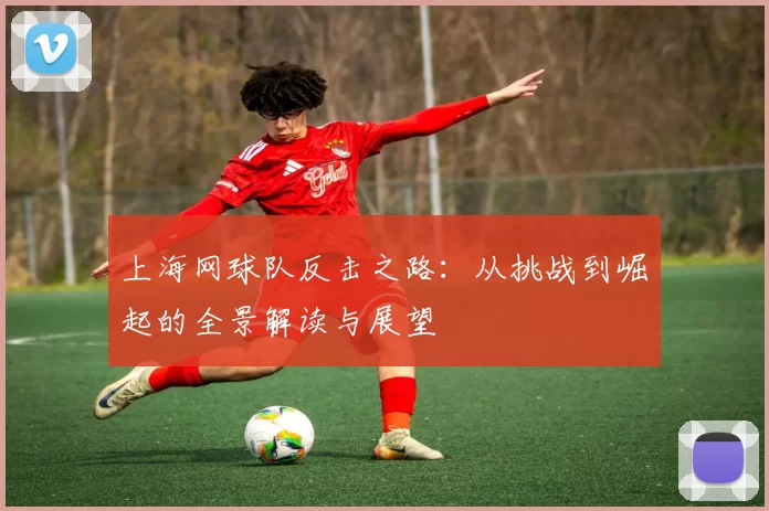 上海网球队反击之路：从挑战到崛起的全景解读与展望