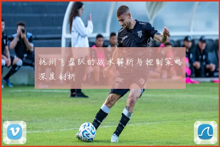 杭州飞盘队的战术解析与控制策略深度剖析