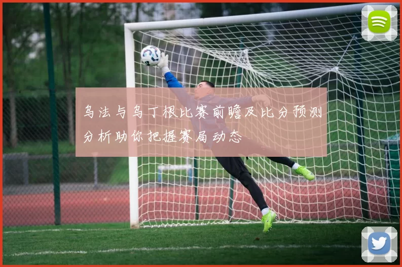 乌法与乌丁根比赛前瞻及比分预测分析助你把握赛局动态