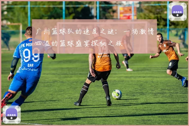 广州篮球队的速度之谜：一场激情四溢的篮球盛宴探秘之旅