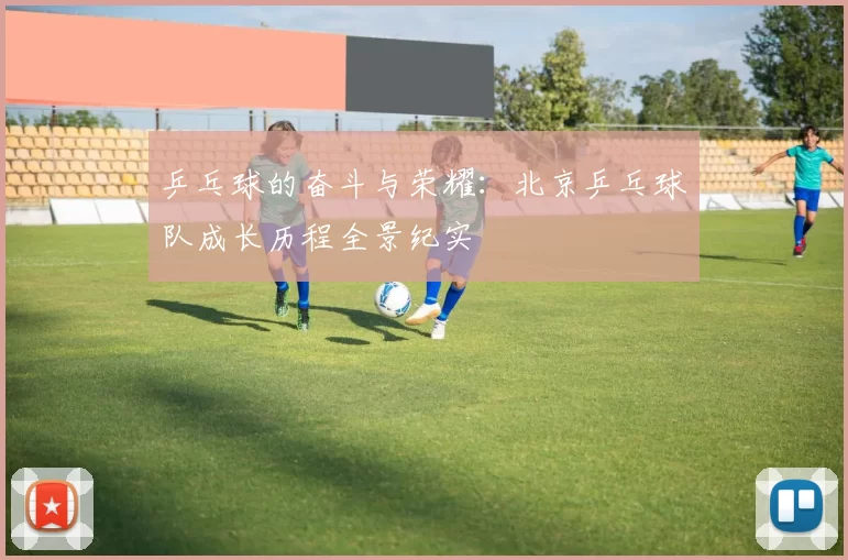 乒乓球的奋斗与荣耀：北京乒乓球队成长历程全景纪实