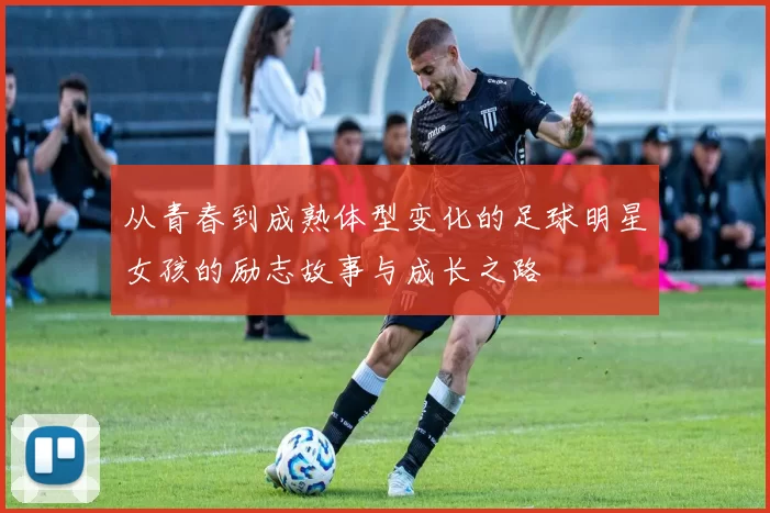 从青春到成熟体型变化的足球明星女孩的励志故事与成长之路