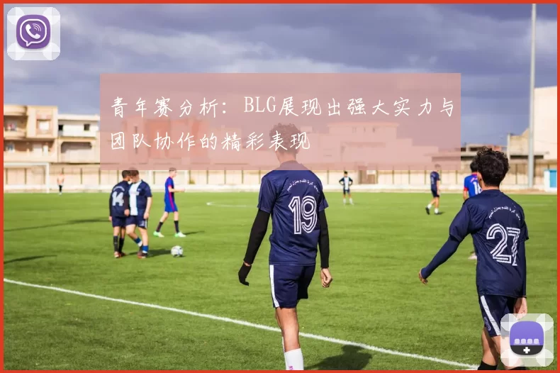 青年赛分析：BLG展现出强大实力与团队协作的精彩表现