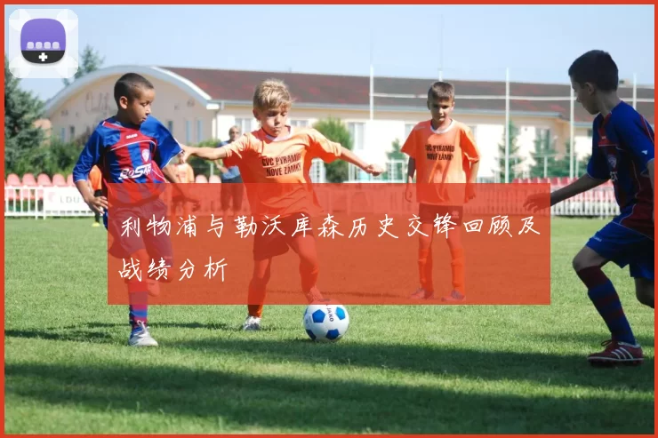 利物浦与勒沃库森历史交锋回顾及战绩分析