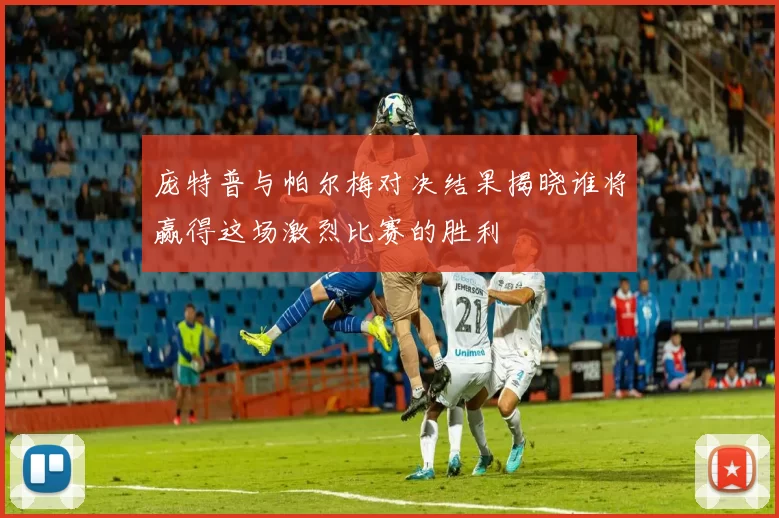 庞特普与帕尔梅对决结果揭晓谁将赢得这场激烈比赛的胜利