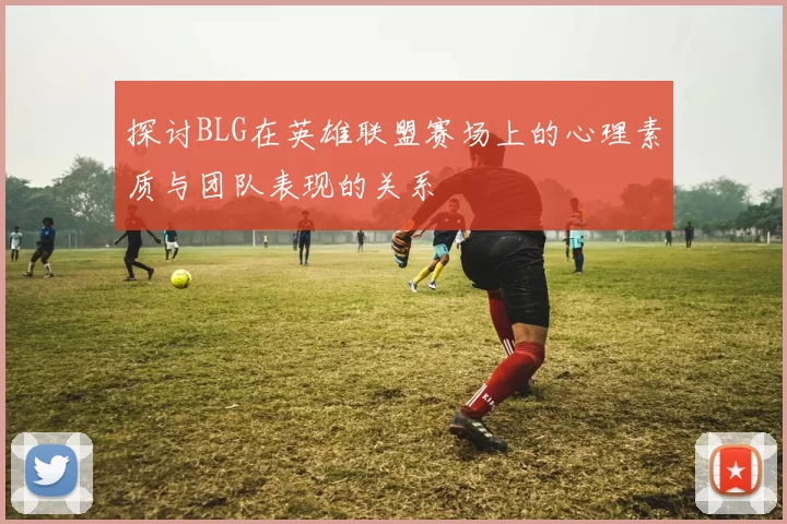 探讨BLG在英雄联盟赛场上的心理素质与团队表现的关系