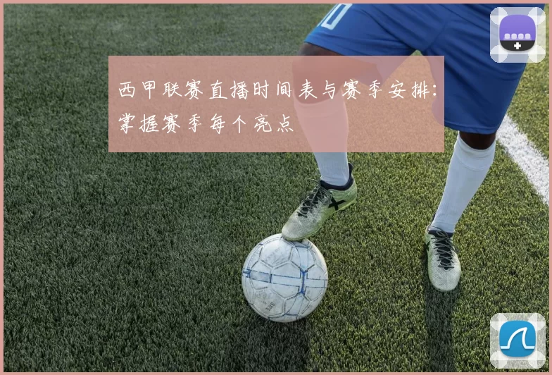 西甲联赛直播时间表与赛季安排：掌握赛季每个亮点