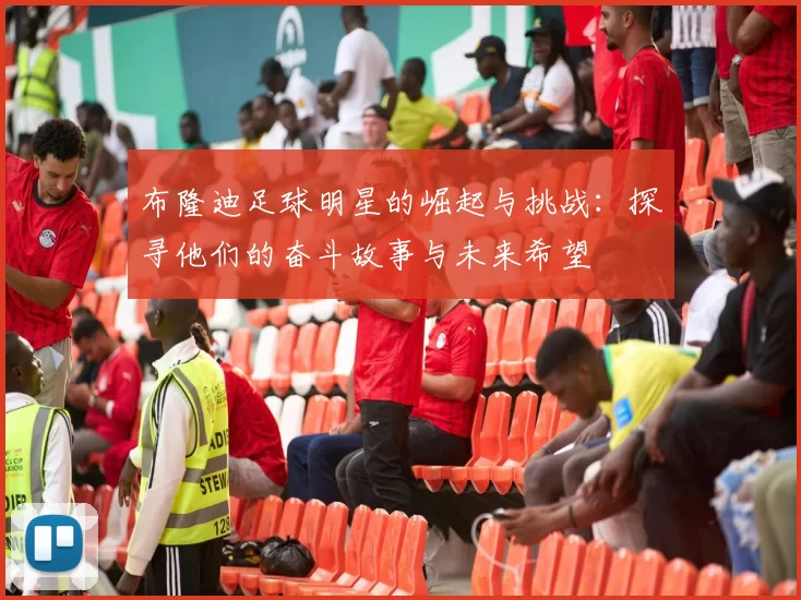 布隆迪足球明星的崛起与挑战：探寻他们的奋斗故事与未来希望