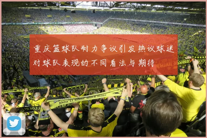 重庆篮球队耐力争议引发热议球迷对球队表现的不同看法与期待