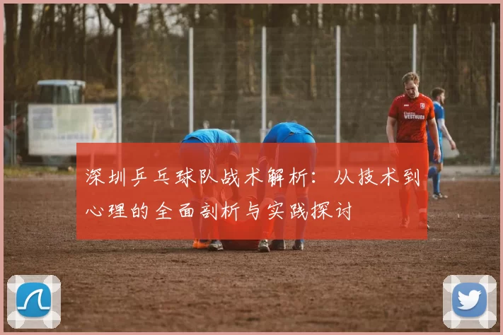 深圳乒乓球队战术解析：从技术到心理的全面剖析与实践探讨