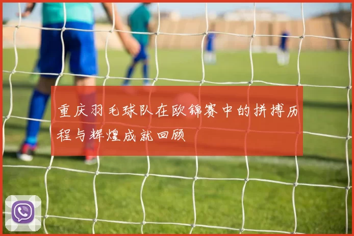 重庆羽毛球队在欧锦赛中的拼搏历程与辉煌成就回顾