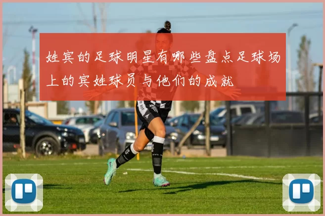 姓宾的足球明星有哪些盘点足球场上的宾姓球员与他们的成就